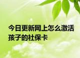 今日更新网上怎么激活孩子的社保卡