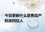 今日更新什么是售后产权房同住人