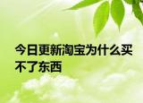 今日更新淘宝为什么买不了东西