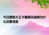 今日更新大王卡看腾讯视频为什么还要流量