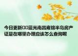 今日更新﻿﻿蓝光南昌雍锦半岛房产证是在哪里办理应该怎么查询呢