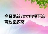 今日更新70寸电视下沿离地面多高