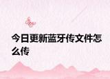 今日更新蓝牙传文件怎么传