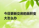 今日更新交房的面积变大怎么办