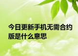 今日更新手机无需合约版是什么意思