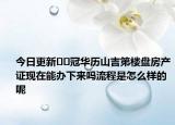 今日更新﻿﻿冠华历山吉第楼盘房产证现在能办下来吗流程是怎么样的呢