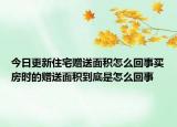 今日更新住宅赠送面积怎么回事买房时的赠送面积到底是怎么回事