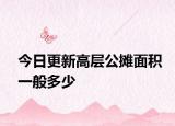 今日更新高层公摊面积一般多少
