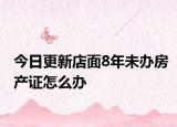 今日更新店面8年未办房产证怎么办
