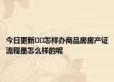 今日更新﻿﻿怎样办商品房房产证流程是怎么样的呢