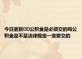 今日更新﻿﻿公积金是必须交的吗公积金是不是法律规定一定要交的