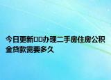 今日更新﻿﻿办理二手房住房公积金贷款需要多久