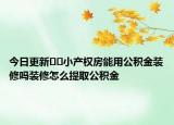 今日更新﻿﻿小产权房能用公积金装修吗装修怎么提取公积金