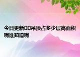 今日更新﻿﻿吊顶占多少层高面积呢谁知道呢