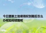 今日更新土地使用权到期后怎么办呢如何续期呢