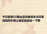 今日更新﻿﻿烟台蓝光雍锦半岛开发商如何办理土地证谁能说一下呢