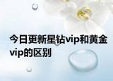 今日更新星钻vip和黄金vip的区别