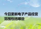 今日更新电子产品经营范围包括哪些