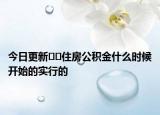 今日更新﻿﻿住房公积金什么时候开始的实行的