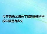 今日更新﻿﻿哪位了解香港房产产权年限是有多久