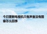 今日更新电视机只有声音没有图像怎么回事