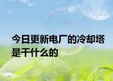 今日更新电厂的冷却塔是干什么的