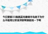 今日更新﻿﻿南昌蓝光雍锦半岛房子为什么不能用公积金贷款呢谁能说一下呢