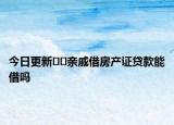 今日更新﻿﻿亲戚借房产证贷款能借吗