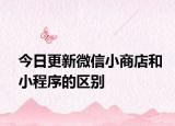 今日更新微信小商店和小程序的区别