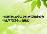 今日更新﻿﻿个人交住房公积金吗为什么不可以个人自已交