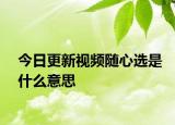 今日更新视频随心选是什么意思