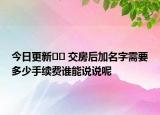 今日更新﻿﻿ 交房后加名字需要多少手续费谁能说说呢