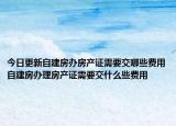 今日更新自建房办房产证需要交哪些费用自建房办理房产证需要交什么些费用