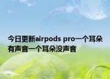 今日更新airpods pro一个耳朵有声音一个耳朵没声音