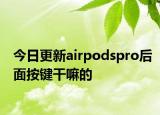 今日更新airpodspro后面按键干嘛的