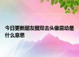 今日更新朋友圈双击头像震动是什么意思