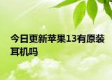 今日更新苹果13有原装耳机吗