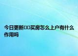 今日更新﻿﻿买房怎么上户有什么作用吗
