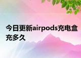今日更新airpods充电盒充多久
