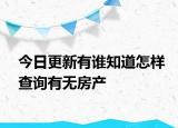今日更新有谁知道怎样查询有无房产