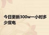 今日更新300w一小时多少度电