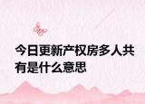今日更新产权房多人共有是什么意思