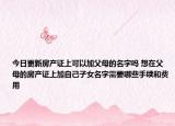 今日更新房产证上可以加父母的名字吗 想在父母的房产证上加自己子女名字需要哪些手续和费用