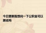 今日更新我想问一下公积金可以跨省吗