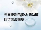今日更新电脑ctrl加z撤回了怎么恢复