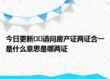 今日更新﻿﻿请问房产证两证合一是什么意思是哪两证