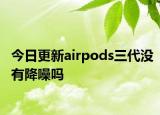 今日更新airpods三代没有降噪吗