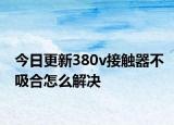 今日更新380v接触器不吸合怎么解决