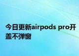 今日更新airpods pro开盖不弹窗