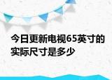 今日更新电视65英寸的实际尺寸是多少
